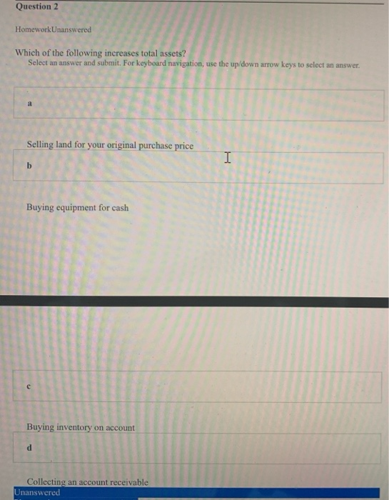 Question 2 HomeworkUnanswered Which of the following increases total assets? Select an answer and submit. For keyboard naviga