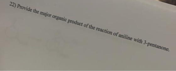 22) Provide the major organic product of the reaction of aniline with 3-pentanone.