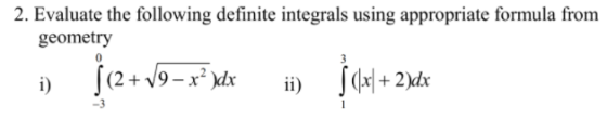 2. Evaluate the following definite integrals using appropriate formula from geometry i) j (2 + V9 – x)dx ii) 5 (1x) + 2)dx -