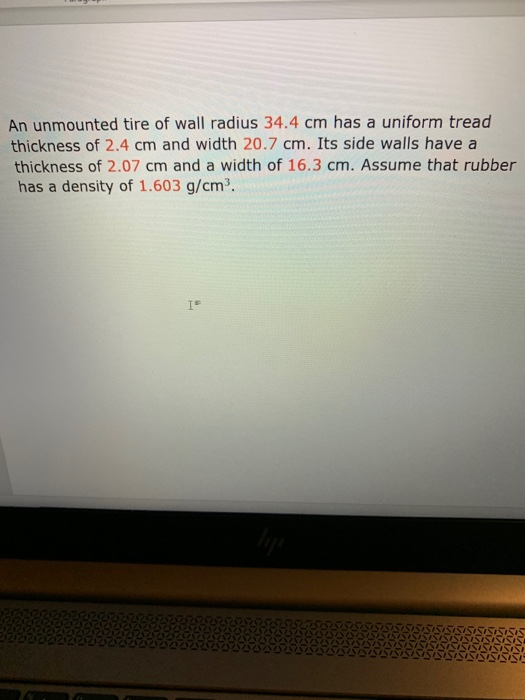 An unmounted tire of wall radius 34.4 cm has a uniform tread thickness of 2.4 cm and width 20.7 cm. Its side walls have a thi