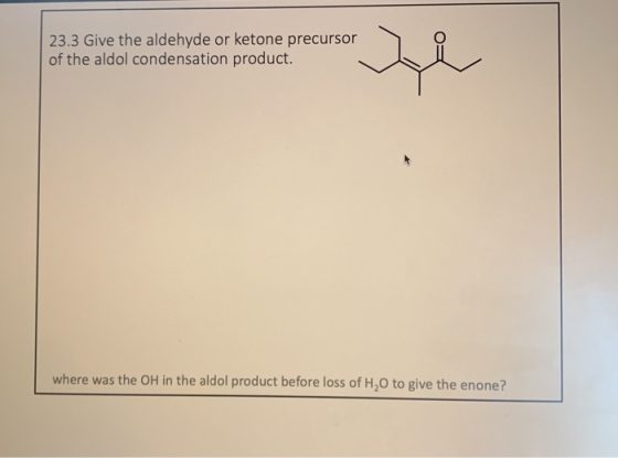 23.3 Give the aldehyde or ketone precursor of the aldol condensation product. where was the OH in the aldol product before lo
