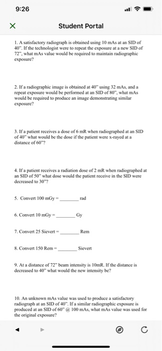 9:26 Х Student Portal 1. A satisfactory radiograph is obtained using 10 mAs at an SID of 40. If the technologist were to rep