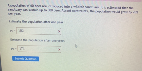 A population of 60 deer are introduced into a wildlife sanctuary. It is estimated that the sanctuary can sustain up to 300 de