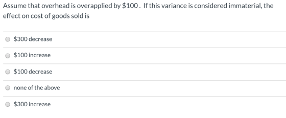 Assume that overhead is overapplied by $100. If this variance is considered immaterial, the effect on cost of goods sold is O