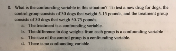 8. What is the confounding variable in this situation? To test a new drug for dogs, the control group consists of 30 dogs tha