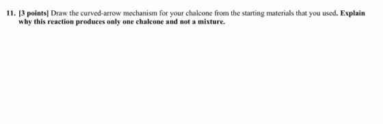 11. [3 points) Draw the curved-arrow mechanism for your chalcone from the starting materials that you used. Explain why this