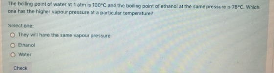 The boiling point of water at 1 atm is 100°C and the boiling point of ethanol at the same pressure is 78°C. Which one has the