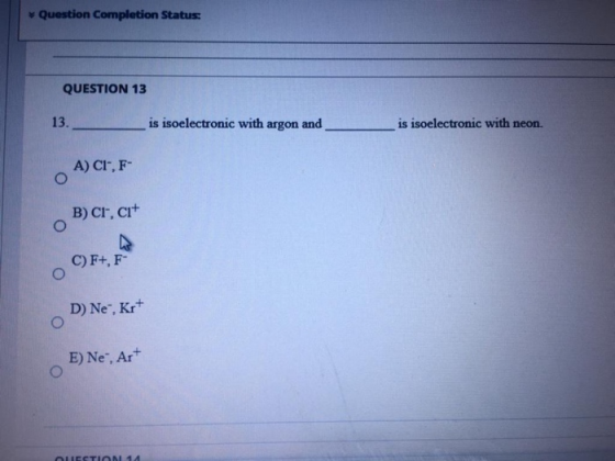 Question Completion Status: QUESTION 13 13. is isoelectronic with argon and is isoelectronic with neon. A) CI-, F- O B) CI,