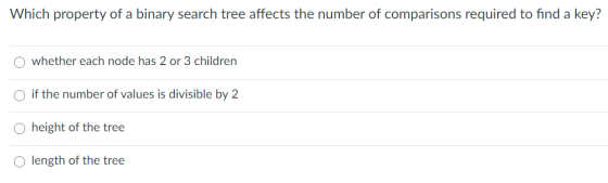 Which property of a binary search tree affects the number of comparisons required to find a key? o whether each node has 2 or