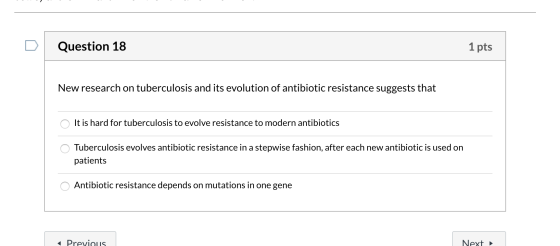 Question 18 1 pts New research on tuberculosis and its evolution of antibiotic resistance suggests that O It is hard for tube