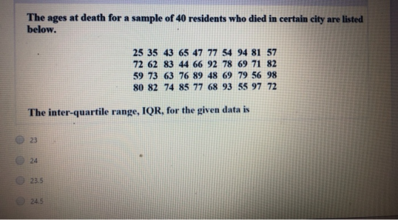 The ages at death for a sample of 40 residents who died in certain city are listed below. 25 35 43 65 47 77 54 94 81 57 72 62