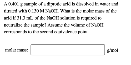 A 0.401 g sample of a diprotic acid is dissolved in water and titrated with 0.130 M NaOH. What is the molar mass of the acid