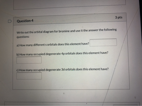 3 pts Question 4 Write out the orbital diagram for bromine and use it the answer the following questions: a) How many differe