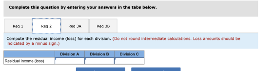 Complete this question by entering your answers in the tabs below. Req 1 Req 2 Req 3A Req 3B Compute the residual income (los