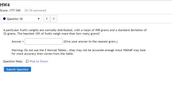 HW4 Score: 177/340 25/34 answered Question 30 < > A particular fruits weights are normally distributed, with a mean of 498 g
