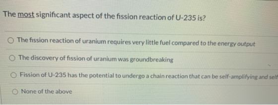 The most significant aspect of the fission reaction of U-235 is? The fission reaction of uranium requires very little fuel co