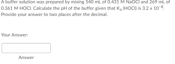 A buffer solution was prepared by mixing 540 mL of 0.431 M Naocl and 269 mL of 0.361 M HOCI. Calculate the pH of the buffer g