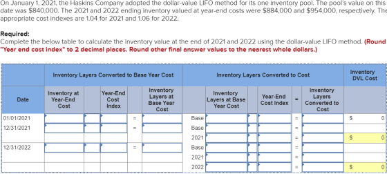 On January 1, 2021, the Haskins Company adopted the dollar-value LIFO method for its one inventory pool. The pools value on