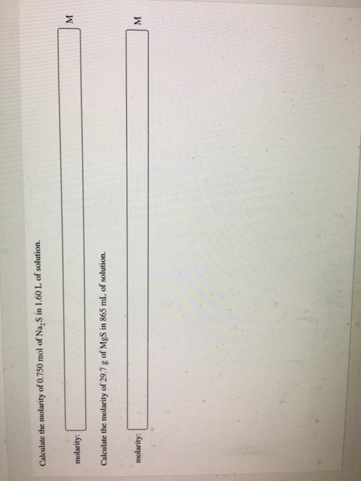M Calculate the molarity of 0.750 mol of Na,S in 1.60L of solution. molarity: Calculate the molarity of 29.7 g of MgS in 865
