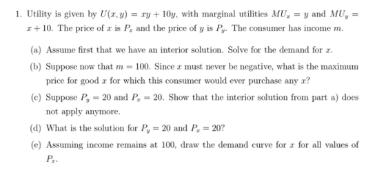 1. Utility is given by U(x,y) = y + 10y, with marginal utilities MU, = y and MU, = x + 10. The price of x is P, and the price