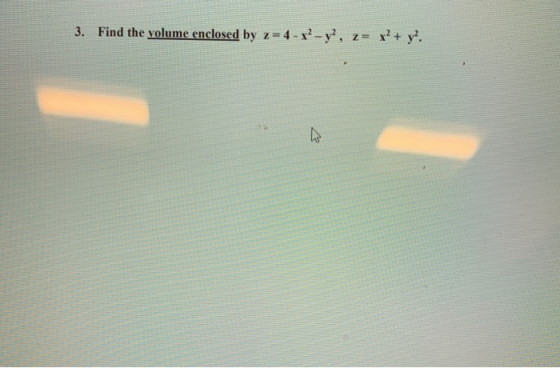 3. Find the volume enclosed by z = 4 - x2 - y2, 2= x2 + y2.