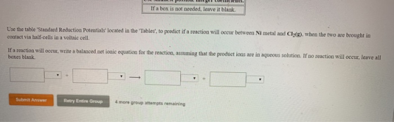If a box is not needed, leave it blank Use the table Standard Reduction Potentials located in the Tables, to predict if a