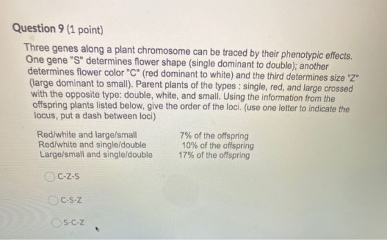 Question 9 (1 point) Three genes along a plant chromosome can be traced by their phenotypic effects. One gene S determines
