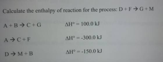 Calculate the enthalpy of reaction for the process: D+FG+M A + B + C +G AH° = 100.0 kJ AC+F AH° = -300.0 kJ D+M+B AH° = -150.