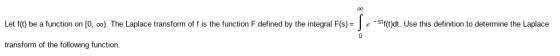 Let f(t) be a function on [O...). The Laplace transform of f is the function F defined by the integral F(s) = -stf(t)dt. Use