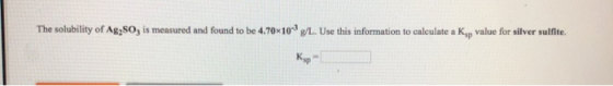 The solubility of A8280, is measured and found to be 4.70x100/1. Use this information to calculate a Kop value for silver sul