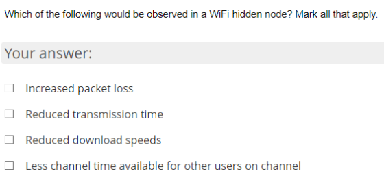 Which of the following would be observed in a WiFi hidden node? Mark all that apply. Your answer: Increased packet loss Reduc