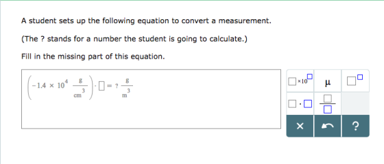 A student sets up the following equation to convert a measurement. (The ? stands for a number the student is going to calculate.) Fill in the missing part of this equation ,-10=- 1.4 × 10 - cm