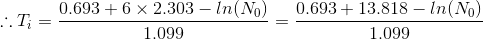 ::T; = 0.693 + 6 x 2.303 – In(N) 1.099 0.693 + 13.818 – In (No) 1.099