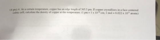 (4 pts) 4. At a certain temperature, copper has an edge length of 365.5 pm. If copper crystallizes in a face centered cubic c
