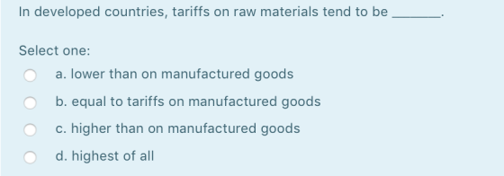 In developed countries, tariffs on raw materials tend to be _ Select one: o a. lower than on manufactured goods b. equal to t