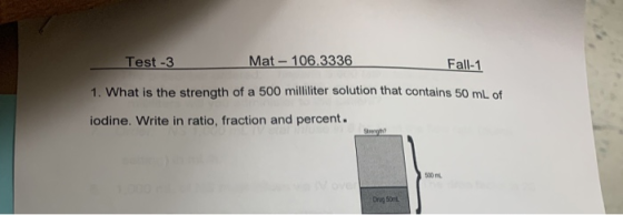 Test-3 Mat - 106.3336 Fall-1 1. What is the strength of a 500 milliliter solution that contains 50 mL of iodine. Write in rat