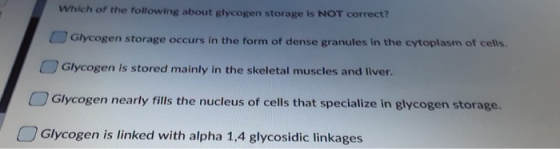 Which of the following about glycogen storage is NOT correct? Glycogen storage occurs in the form of dense granules in the cy