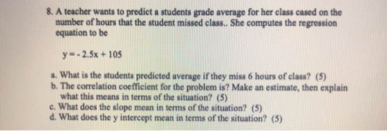 8. A teacher wants to predict a students grade average for her class cased on the number of hours that the student missed cla