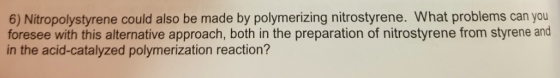 6) Nitropolystyrene could also be made by polymerizing nitrostyrene. What problems can you foresee with this alternative appr