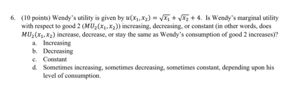 6. (10 points) Wendys utility is given by u(x1, x2) = VX1 + 1X2 + 4. Is Wendys marginal utility with respect to good 2 (MU2
