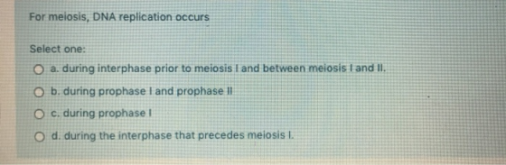 For meiosis, DNA replication occurs Select one: O a. during interphase prior to meiosis I and between meiosis I and II. O b.