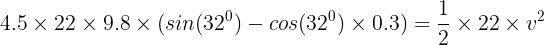 \large 4.5\times 22\times 9.8\times (sin(32^0)-cos(32^0)\times 0.3)= \frac{1}{2}\times 22\times v^2