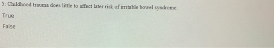 5: Childhood trauma does little to affect later risk of irritable bowel syndrome. True False