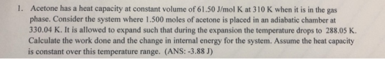 1. Acetone has a heat capacity at constant volume of 61.50 J/mol K at 310 K when it is in the gas phase. Consider the system