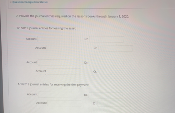 Question Completion Status: 2. Provide the journal entries required on the lessors books through January 1, 2020. 1/1/2019 j