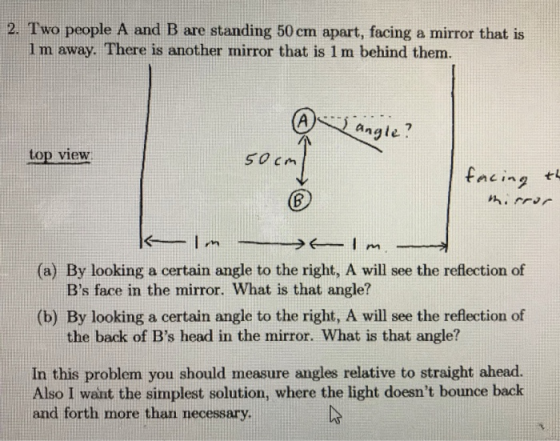 2. Two people A and B are standing 50 cm apart, facing a mirror that is 1m away. There is another mirror that is 1 m behind t