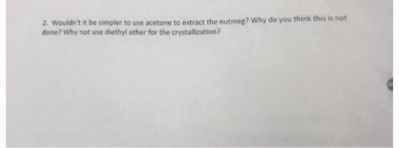 2. Wouldnt it be simpler to use acetone to extract the nutmeg? Why do you think this is not done? Why not use diethyl ether for the crystallization?