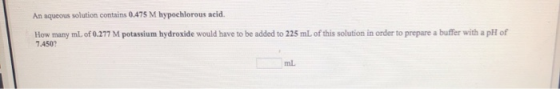 An aqueous solution contains 0.475 M hypochlorous acid. How many mL of 0.277 M potassium hydroxide would have to be added to