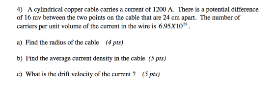 4) A cylindrical copper cable carries a current of 1200 A. There is a potential difference of 16 mv between the two points on
