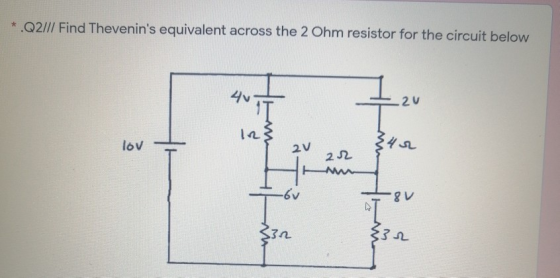 *.Q2/// Find Thevenins equivalent across the 2 Ohm resistor for the circuit below .20 IT 12} 342 lov 2V 22 FM -6v 8v 30 }